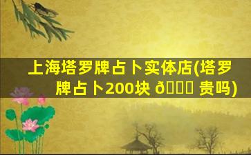 上海塔罗牌占卜实体店(塔罗牌占卜200块 🐋 贵吗)